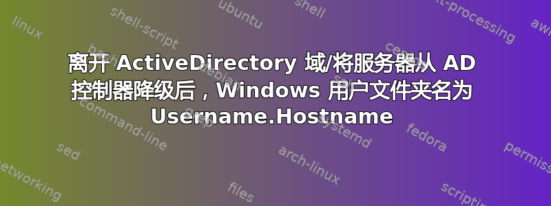 离开 ActiveDirectory 域/将服务器从 AD 控制器降级后，Windows 用户文件夹名为 Username.Hostname