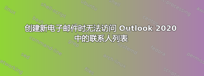 创建新电子邮件时无法访问 Outlook 2020 中的联系人列表