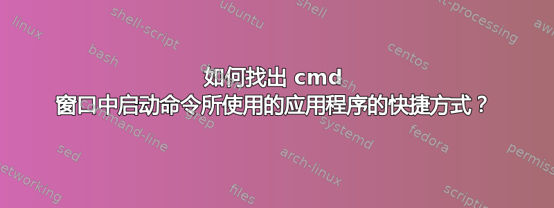 如何找出 cmd 窗口中启动命令所使用的应用程序的快捷方式？