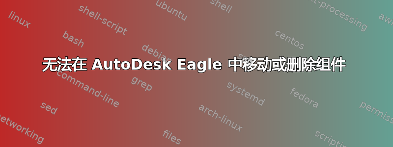 无法在 AutoDesk Eagle 中移动或删除组件