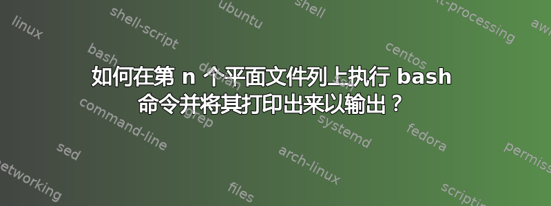 如何在第 n 个平面文件列上执行 bash 命令并将其打印出来以输出？