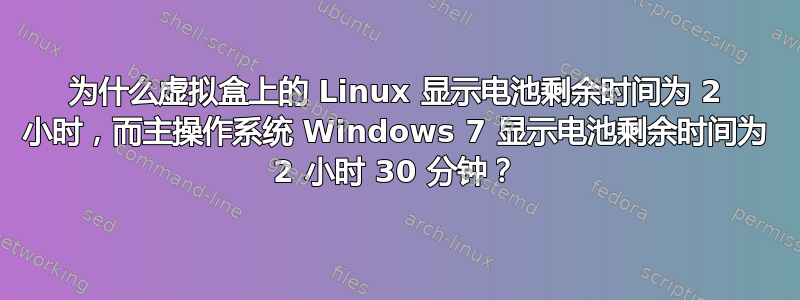 为什么虚拟盒上的 Linux 显示电池剩余时间为 2 小时，而主操作系统 Windows 7 显示电池剩余时间为 2 小时 30 分钟？