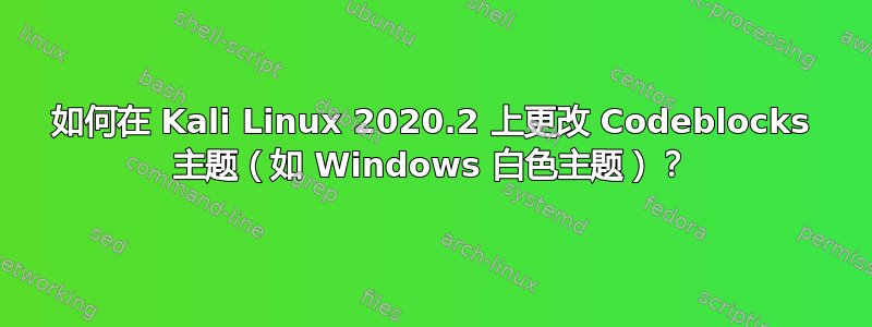 如何在 Kali Linux 2020.2 上更改 Codeblocks 主题（如 Windows 白色主题）？