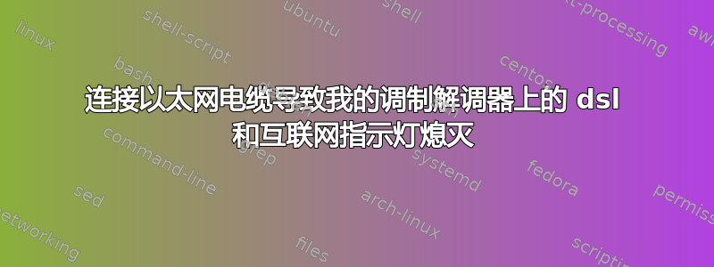 连接以太网电缆导致我的调制解调器上的 dsl 和互联网指示灯熄灭