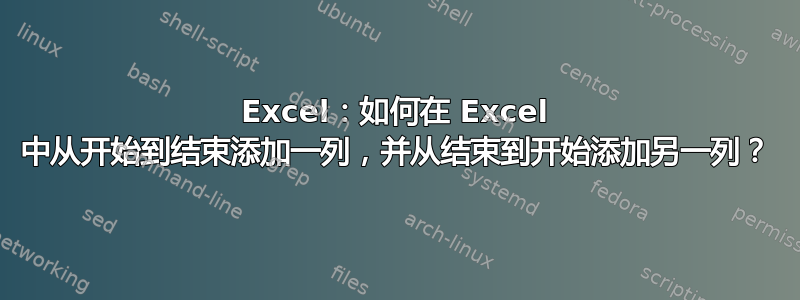 Excel：如何在 Excel 中从开始到结束添加一列，并从结束到开始添加另一列？