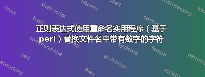 正则表达式使用重命名实用程序（基于 perl）替换文件名中带有数字的字符