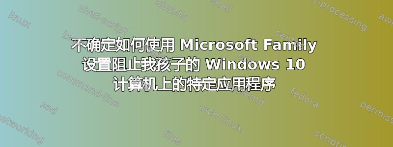 不确定如何使用 Microsoft Family 设置阻止我孩子的 Windows 10 计算机上的特定应用程序