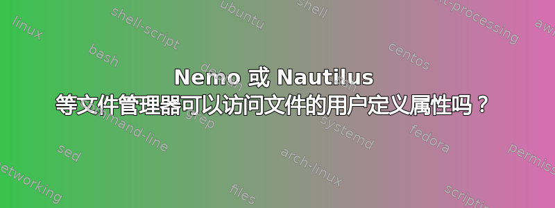 Nemo 或 Nautilus 等文件管理器可以访问文件的用户定义属性吗？