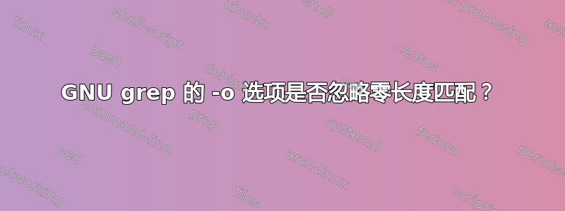 GNU grep 的 -o 选项是否忽略零长度匹配？