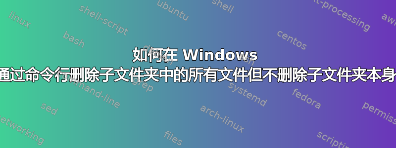 如何在 Windows 上通过命令行删除子文件夹中的所有文件但不删除子文件夹本身？