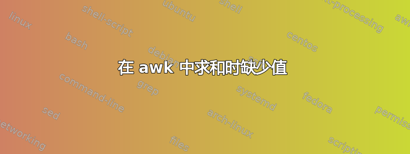 在 awk 中求和时缺少值