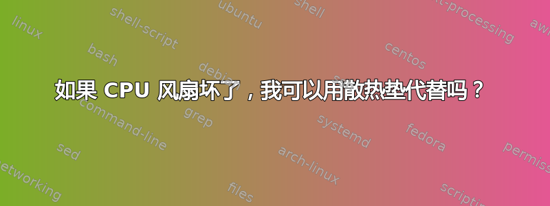 如果 CPU 风扇坏了，我可以用散热垫代替吗？