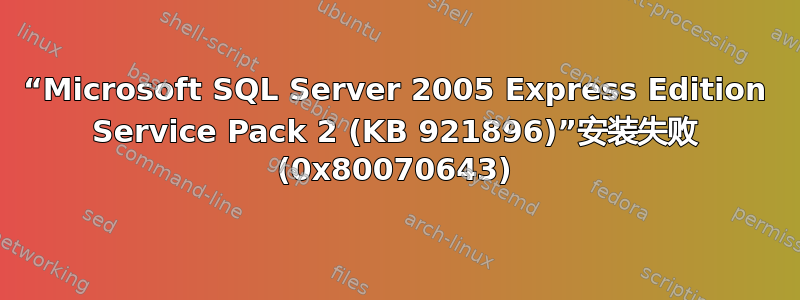 “Microsoft SQL Server 2005 Express Edition Service Pack 2 (KB 921896)”安装失败 (0x80070643)