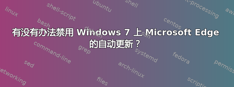 有没有办法禁用 Windows 7 上 Microsoft Edge 的自动更新？