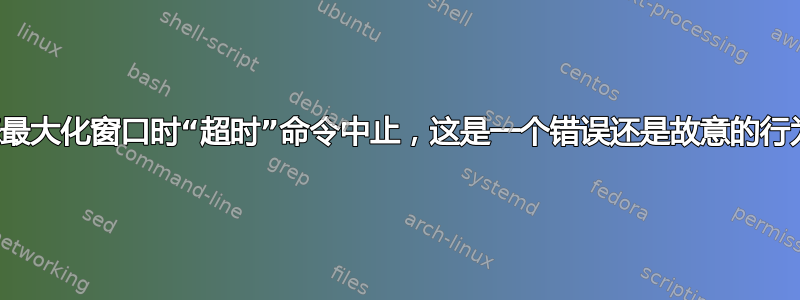 当您最大化窗口时“超时”命令中止，这是一个错误还是故意的行为？