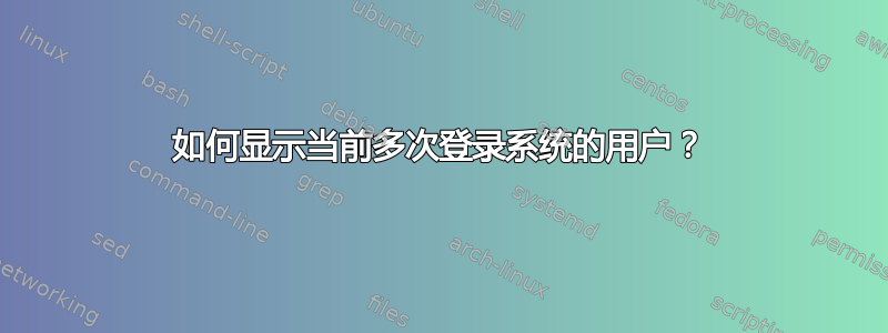 如何显示当前多次登录系统的用户？