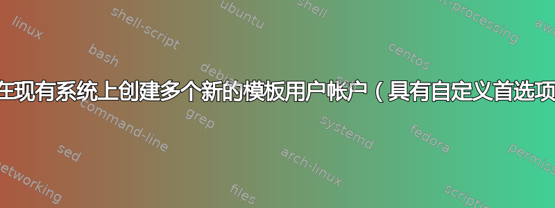 如何在现有系统上创建多个新的模板用户帐户（具有自定义首选项）？