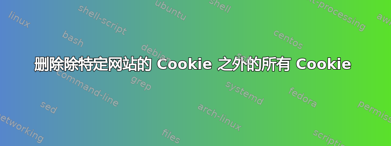 删除除特定网站的 Cookie 之外的所有 Cookie