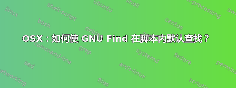 OSX：如何使 GNU Find 在脚本内默认查找？