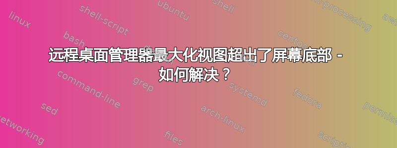 远程桌面管理器最大化视图超出了屏幕底部 - 如何解决？