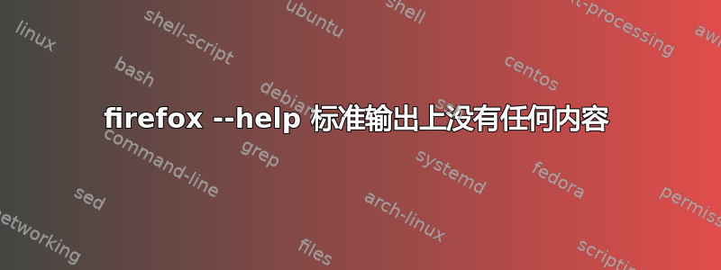 firefox --help 标准输出上没有任何内容