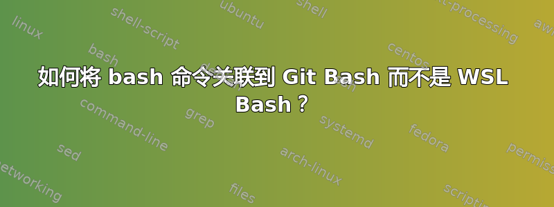 如何将 bash 命令关联到 Git Bash 而不是 WSL Bash？