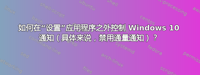 如何在“设置”应用程序之外控制 Windows 10 通知（具体来说，禁用通量通知）？