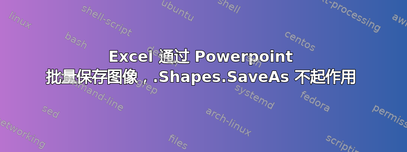 Excel 通过 Powerpoint 批量保存图像，.Shapes.SaveAs 不起作用