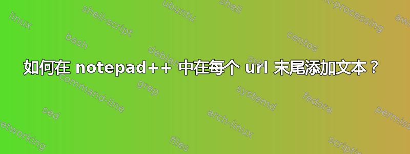 如何在 notepad++ 中在每个 url 末尾添加文本？