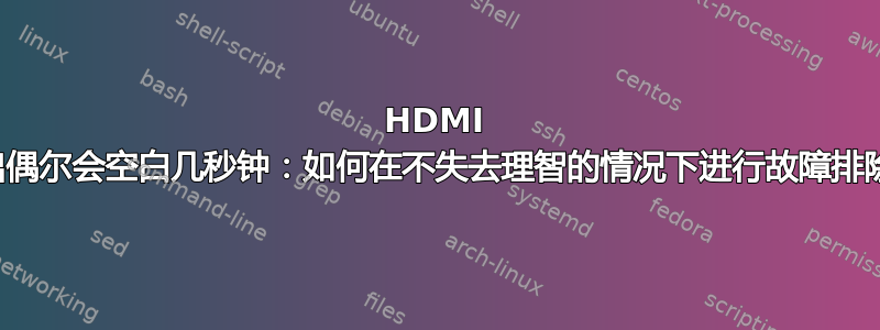 HDMI 输出偶尔会空白几秒钟：如何在不失去理智的情况下进行故障排除？