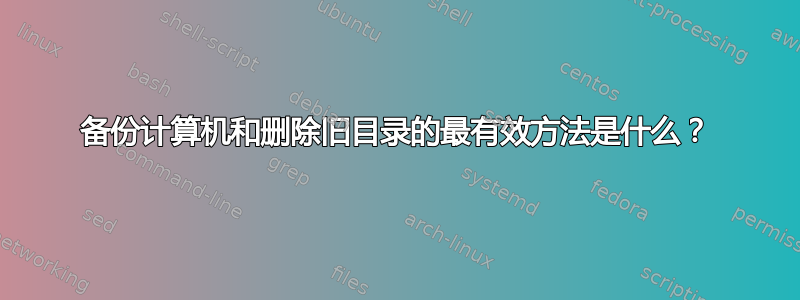 备份计算机和删除旧目录的最有效方法是什么？