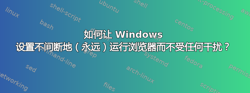 如何让 Windows 设置不间断地（永远）运行浏览器而不受任何干扰？