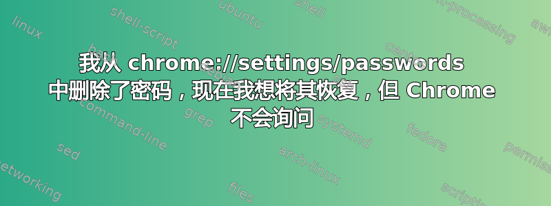 我从 chrome://settings/passwords 中删除了密码，现在我想将其恢复，但 Chrome 不会询问