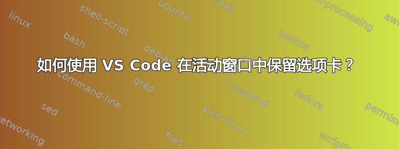 如何使用 VS Code 在活动窗口中保留选项卡？