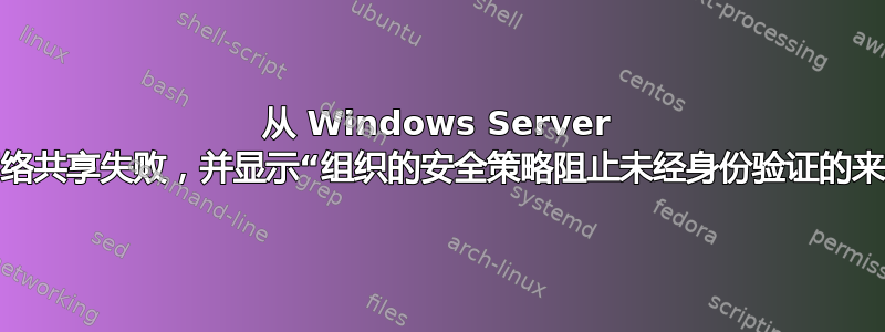 从 Windows Server 连接到网络共享失败，并显示“组织的安全策略阻止未经身份验证的来宾访问”