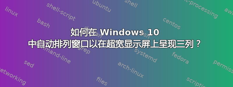 如何在 Windows 10 中自动排列窗口以在超宽显示屏上呈现三列？