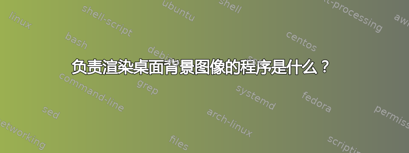 负责渲染桌面背景图像的程序是什么？