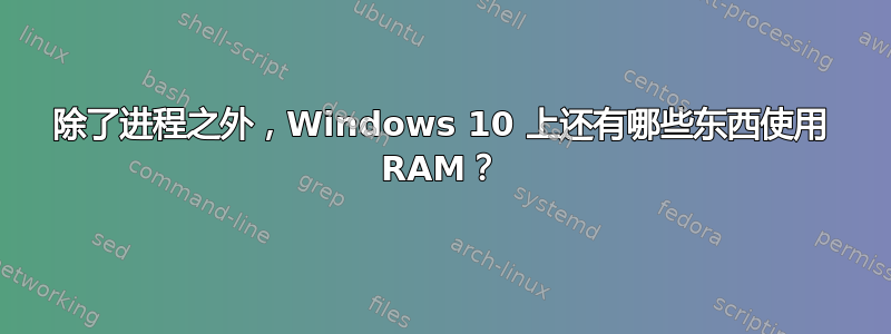 除了进程之外，Windows 10 上还有哪些东西使用 RAM？