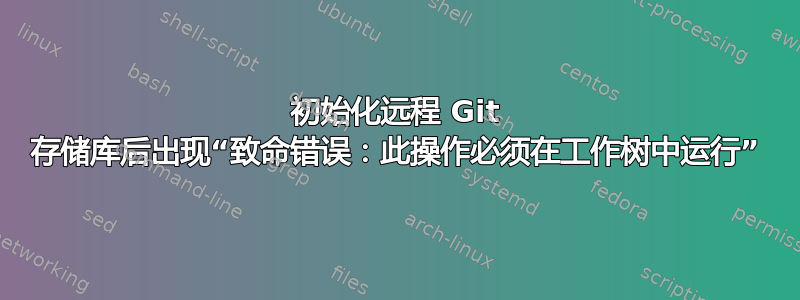 初始化远程 Git 存储库后出现“致命错误：此操作必须在工作树中运行”