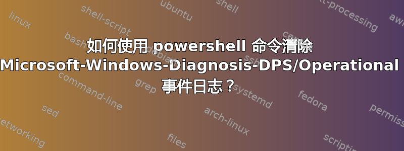 如何使用 powershell 命令清除 Microsoft-Windows-Diagnosis-DPS/Operational 事件日志？