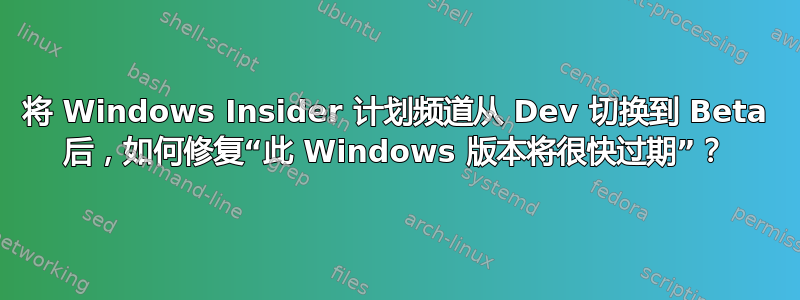 将 Windows Insider 计划频道从 Dev 切换到 Beta 后，如何修复“此 Windows 版本将很快过期”？