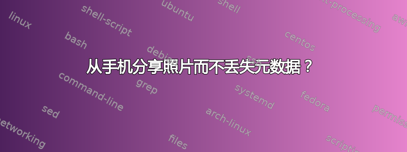 从手机分享照片而不丢失元数据？