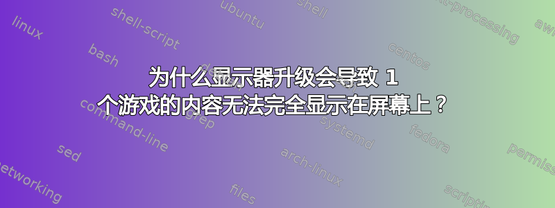 为什么显示器升级会导致 1 个游戏的内容无法完全显示在屏幕上？