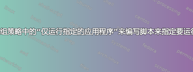 是否有可能通过组策略中的“仅运行指定的应用程序”来编写脚本来指定要运行的应用程序？