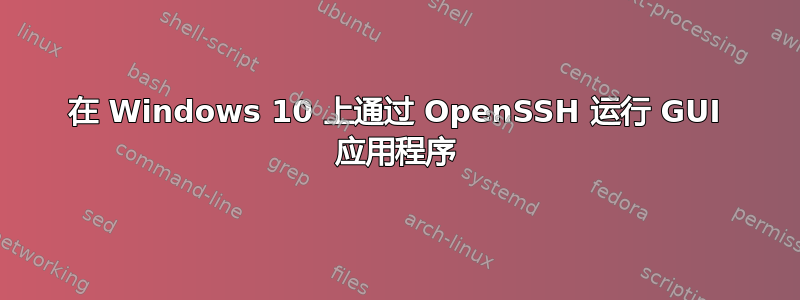 在 Windows 10 上通过 OpenSSH 运行 GUI 应用程序