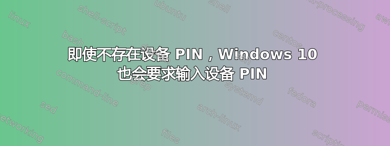 即使不存在设备 PIN，Windows 10 也会要求输入设备 PIN