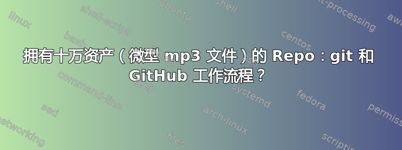 拥有十万资产（微型 mp3 文件）的 Repo：git 和 GitHub 工作流程？