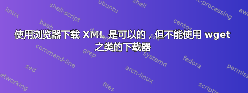 使用浏览器下载 XML 是可以的，但不能使用 wget 之类的下载器