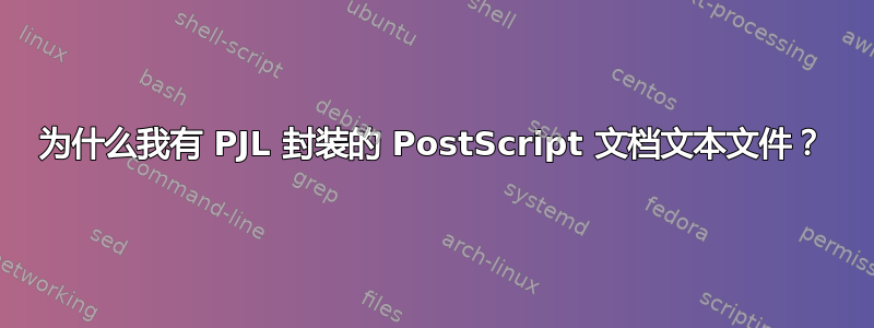 为什么我有 PJL 封装的 PostScript 文档文本文件？