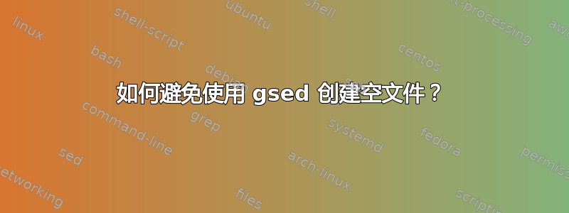 如何避免使用 gsed 创建空文件？